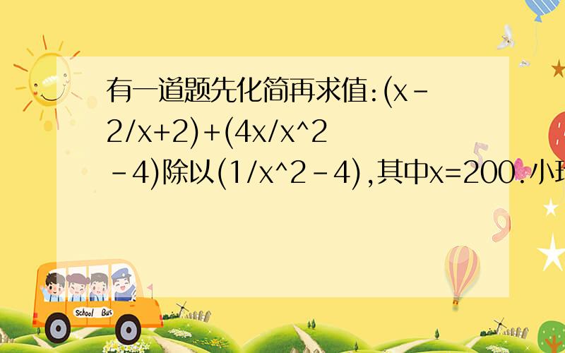 有一道题先化简再求值:(x-2/x+2)+(4x/x^2-4)除以(1/x^2-4),其中x=200.小玲做题时把x=20抄错