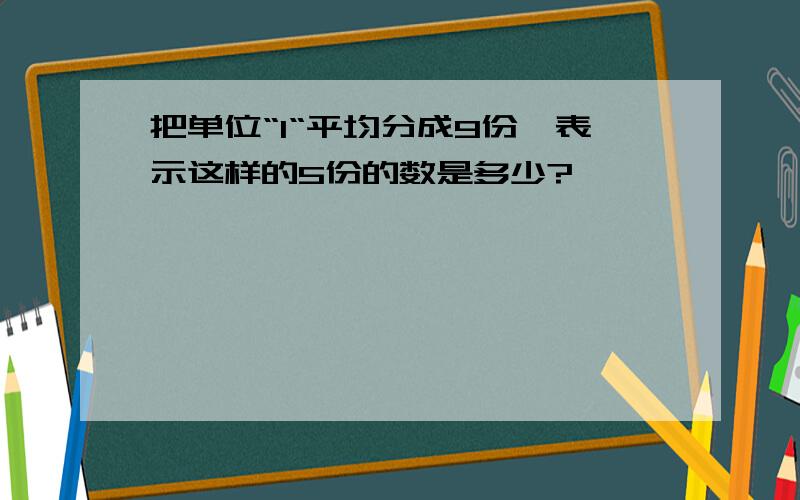 把单位“1“平均分成9份,表示这样的5份的数是多少?