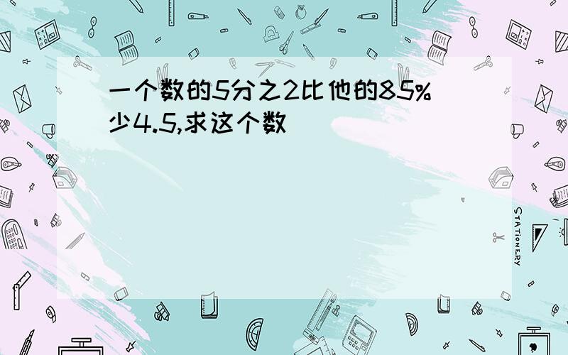 一个数的5分之2比他的85%少4.5,求这个数