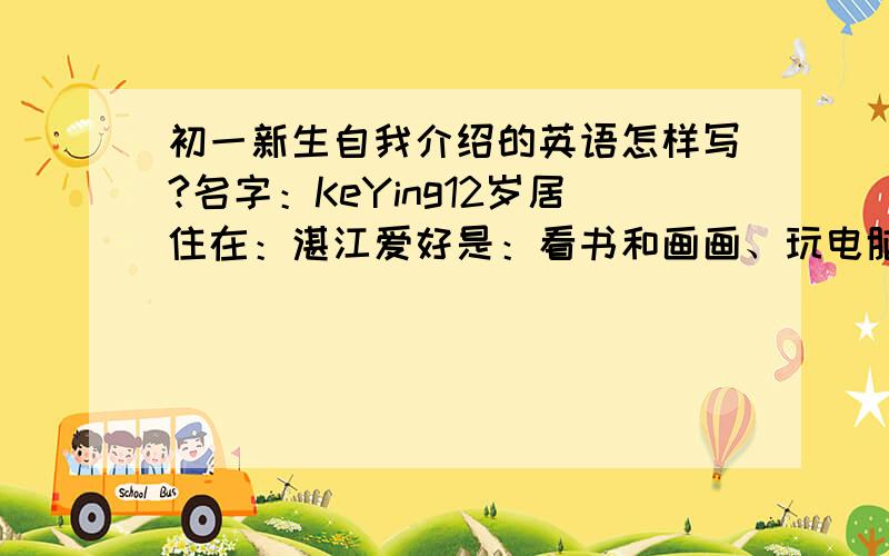 初一新生自我介绍的英语怎样写?名字：KeYing12岁居住在：湛江爱好是：看书和画画、玩电脑最喜欢的科目是：这样的我,写一篇英语作文50~60个字并翻译加一个理想：老师