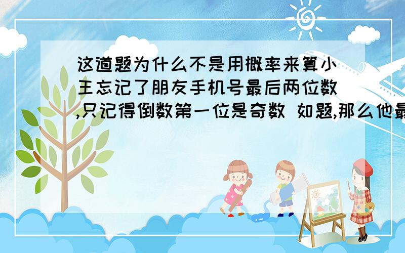 这道题为什么不是用概率来算小王忘记了朋友手机号最后两位数,只记得倒数第一位是奇数 如题,那么他最多要拨号多少次才能保证拨通?A 90 B 50 C 45 D20