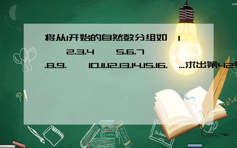 将从1开始的自然数分组如【1】【2.3.4】【5.6.7.8.9.】【10.11.12.13.14.15.16.】...求出第42组第72个数是