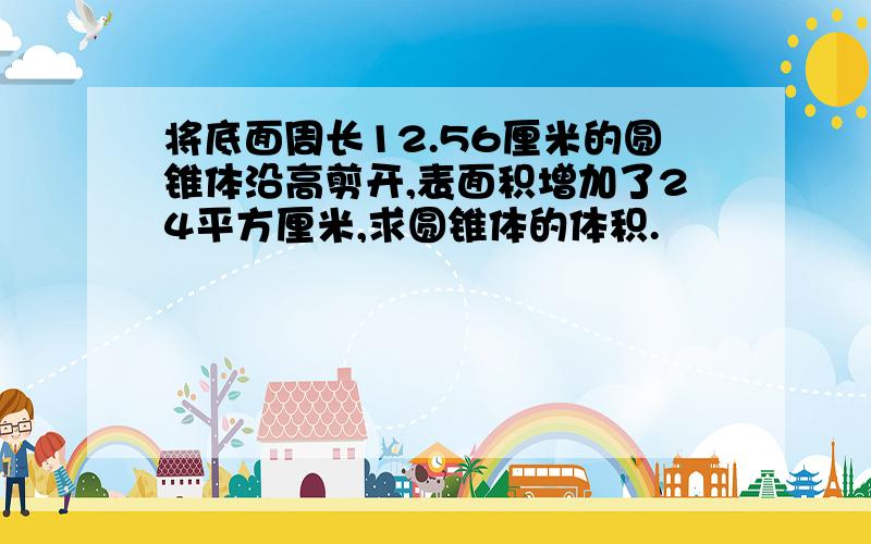 将底面周长12.56厘米的圆锥体沿高剪开,表面积增加了24平方厘米,求圆锥体的体积.