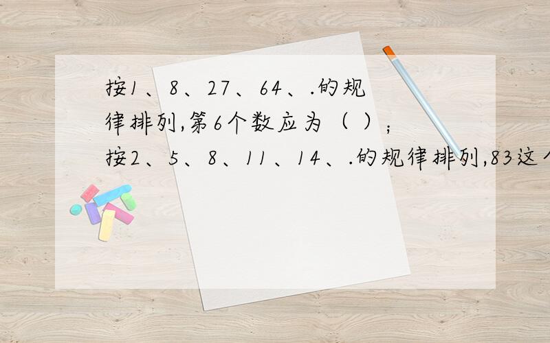 按1、8、27、64、.的规律排列,第6个数应为（ ）；按2、5、8、11、14、.的规律排列,83这个数在这列数中第（ ）个.