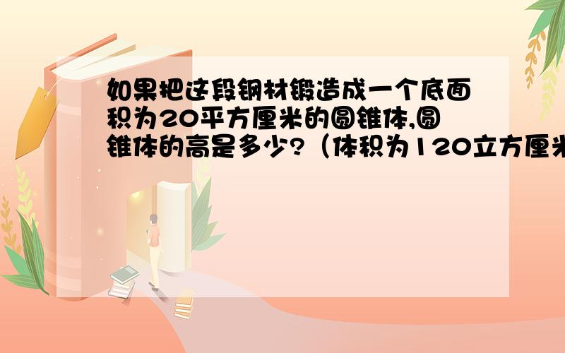 如果把这段钢材锻造成一个底面积为20平方厘米的圆锥体,圆锥体的高是多少?（体积为120立方厘米）