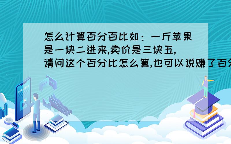 怎么计算百分百比如：一斤苹果是一块二进来,卖价是三块五,请问这个百分比怎么算,也可以说赚了百分之几?最好列个公式.