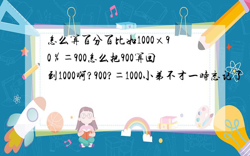 怎么算百分百比如1000×90％＝900怎么把900算回到1000啊?900?＝1000小弟不才一时忘记了