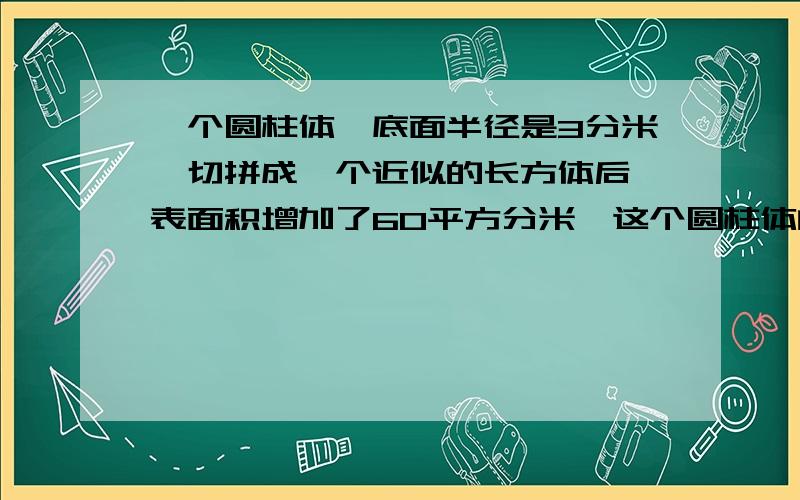 一个圆柱体,底面半径是3分米,切拼成一个近似的长方体后,表面积增加了60平方分米,这个圆柱体的高是多少分米?