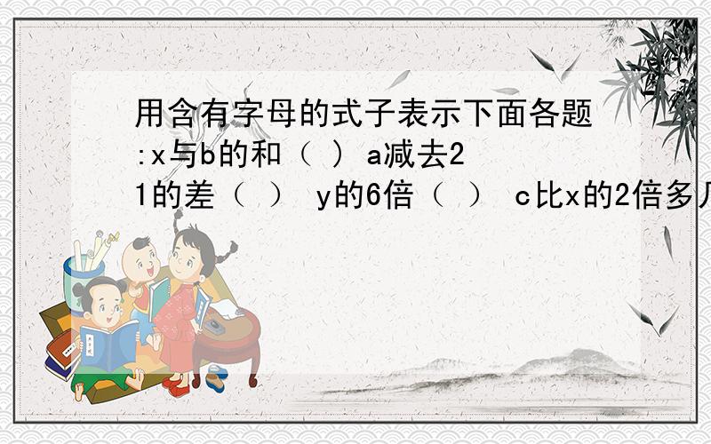 用含有字母的式子表示下面各题:x与b的和（ ) a减去21的差（ ） y的6倍（ ） c比x的2倍多几（ ）接下面a减b的差（ ） q与y的和乘3（ ）3a减c（ ） x减y的差除以3（ ）