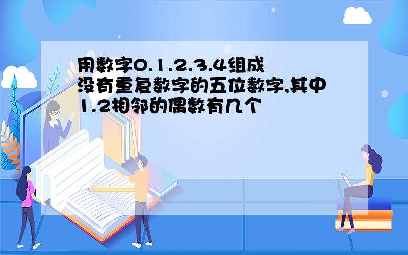 用数字0.1.2.3.4组成没有重复数字的五位数字,其中1.2相邻的偶数有几个