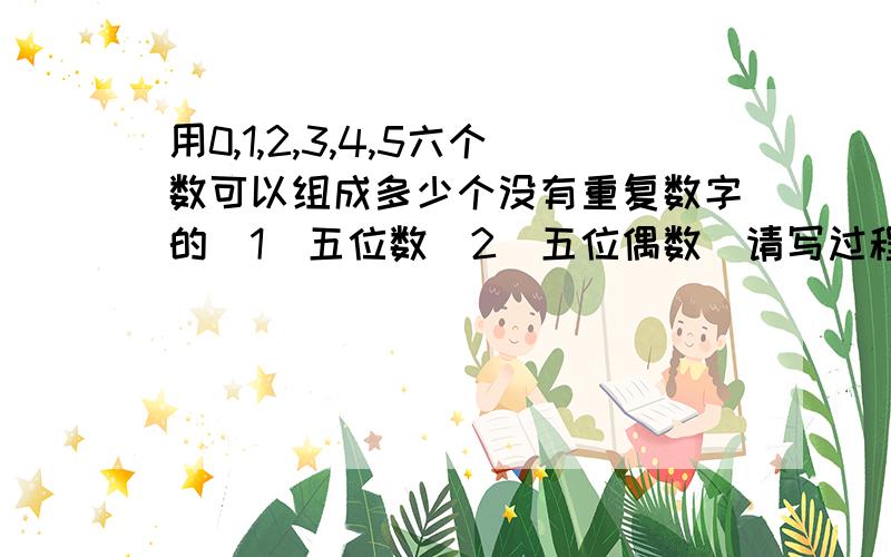 用0,1,2,3,4,5六个数可以组成多少个没有重复数字的(1)五位数(2)五位偶数(请写过程)