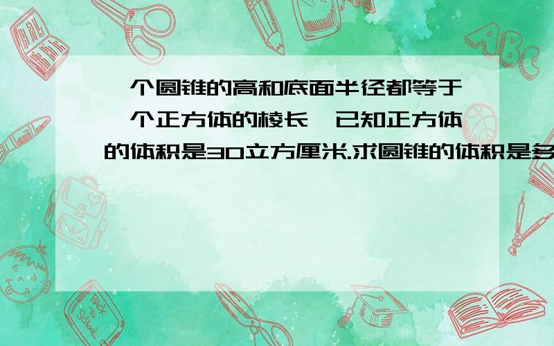 一个圆锥的高和底面半径都等于一个正方体的棱长,已知正方体的体积是30立方厘米.求圆锥的体积是多少?小六“思维展翅”题,