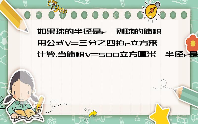 如果球的半径是r,则球的体积用公式V=三分之四拍r立方来计算.当体积V=500立方厘米,半径r是多少厘米?