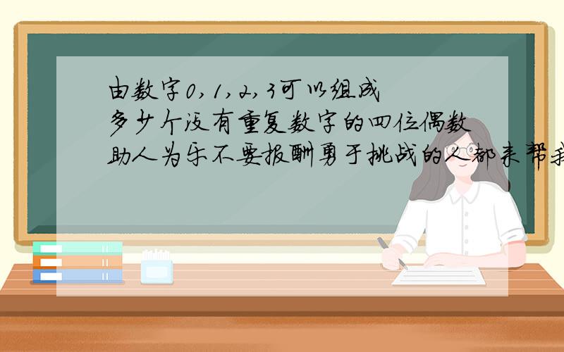 由数字0,1,2,3可以组成多少个没有重复数字的四位偶数助人为乐不要报酬勇于挑战的人都来帮我一把