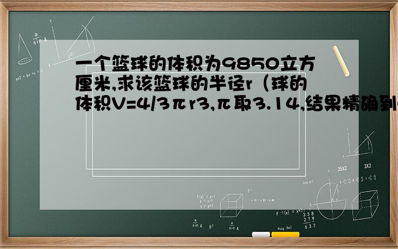 一个篮球的体积为9850立方厘米,求该篮球的半径r（球的体积V=4/3πr3,π取3.14,结果精确到0.1厘米）拜�