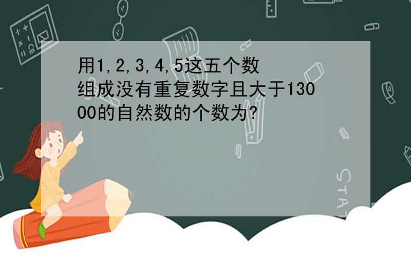 用1,2,3,4,5这五个数组成没有重复数字且大于13000的自然数的个数为?