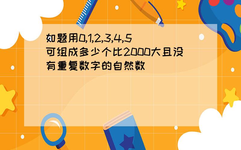 如题用0,1,2,3,4,5可组成多少个比2000大且没有重复数字的自然数