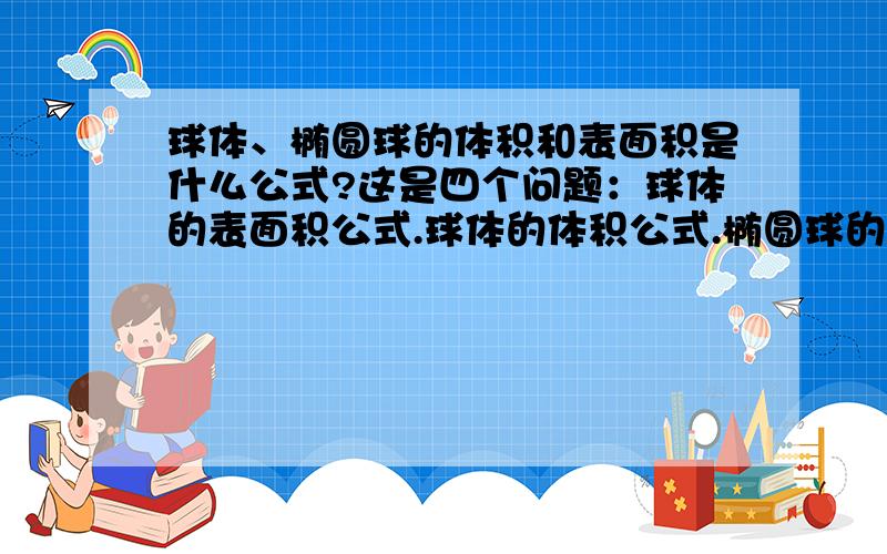 球体、椭圆球的体积和表面积是什么公式?这是四个问题：球体的表面积公式.球体的体积公式.椭圆球的表面积公式.椭圆球的体积公式.