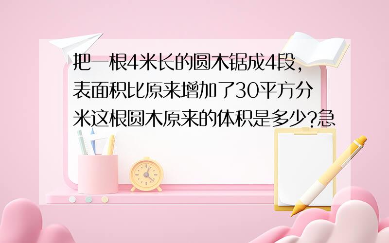 把一根4米长的圆木锯成4段,表面积比原来增加了30平方分米这根圆木原来的体积是多少?急