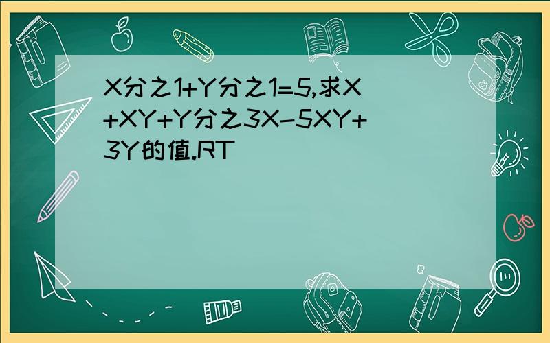 X分之1+Y分之1=5,求X+XY+Y分之3X-5XY+3Y的值.RT