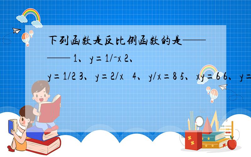 下列函数是反比例函数的是———— 1、y=1/-x 2、y=1/2 3、y=2/x² 4、y/x=8 5、xy=6 6、y=-3x