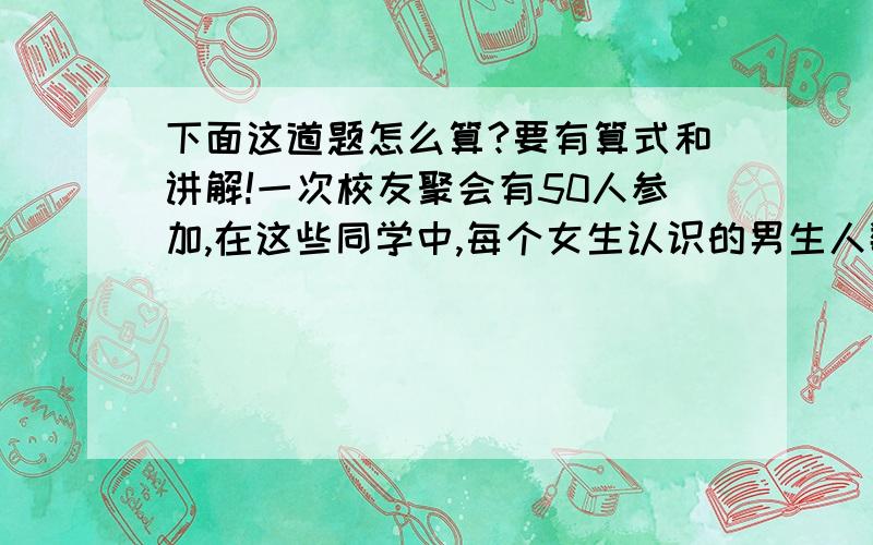 下面这道题怎么算?要有算式和讲解!一次校友聚会有50人参加,在这些同学中,每个女生认识的男生人数各不相同,而且恰好构成一串连续自然数,最多的全认识,最少的也认识15人,这次聚会有（ ）