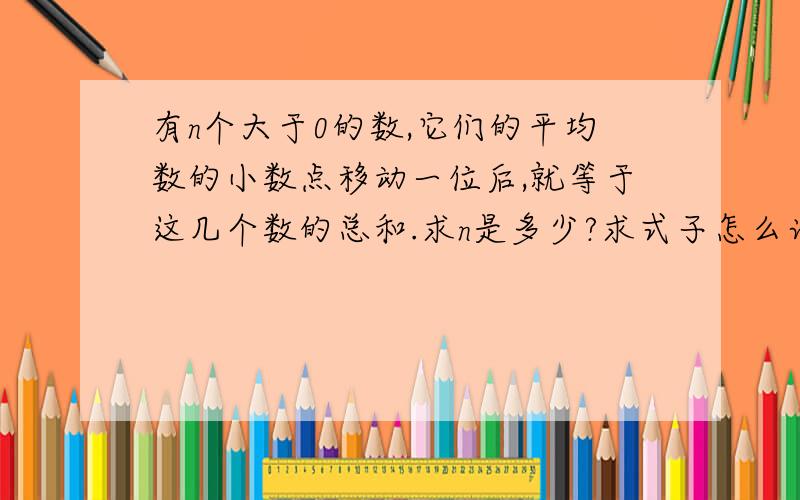 有n个大于0的数,它们的平均数的小数点移动一位后,就等于这几个数的总和.求n是多少?求式子怎么计算，