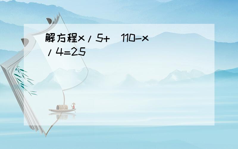 解方程x/5+（110-x）/4=25