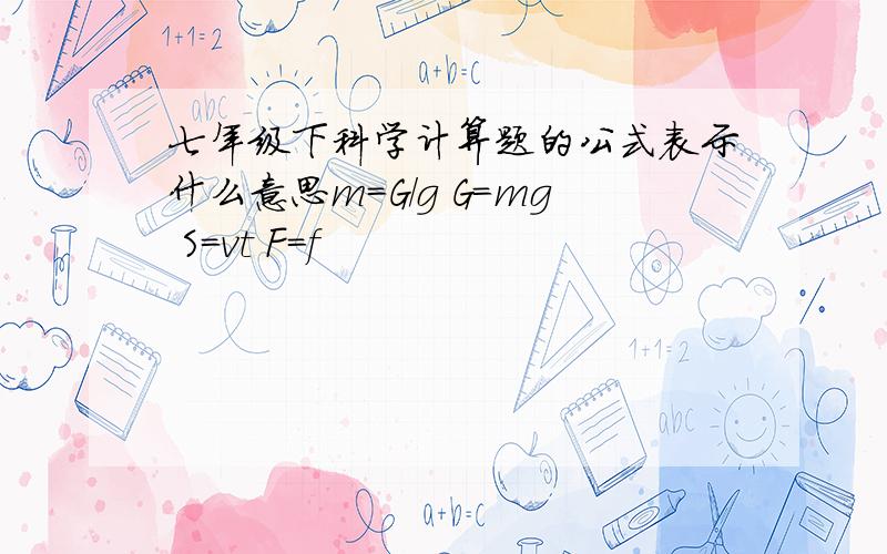 七年级下科学计算题的公式表示什么意思m=G/g G=mg S=vt F=f