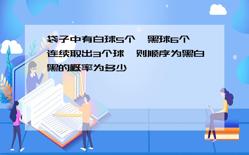 袋子中有白球5个,黑球6个,连续取出3个球,则顺序为黑白黑的概率为多少