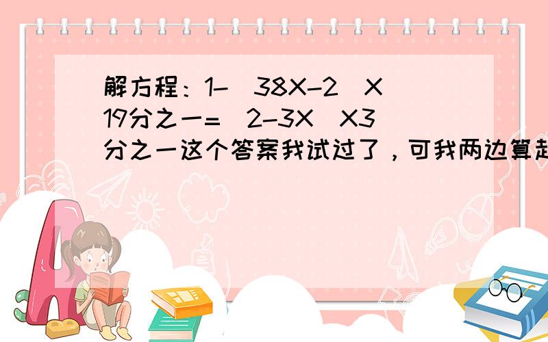 解方程：1-(38X-2)X19分之一=（2-3X）X3分之一这个答案我试过了，可我两边算起来，