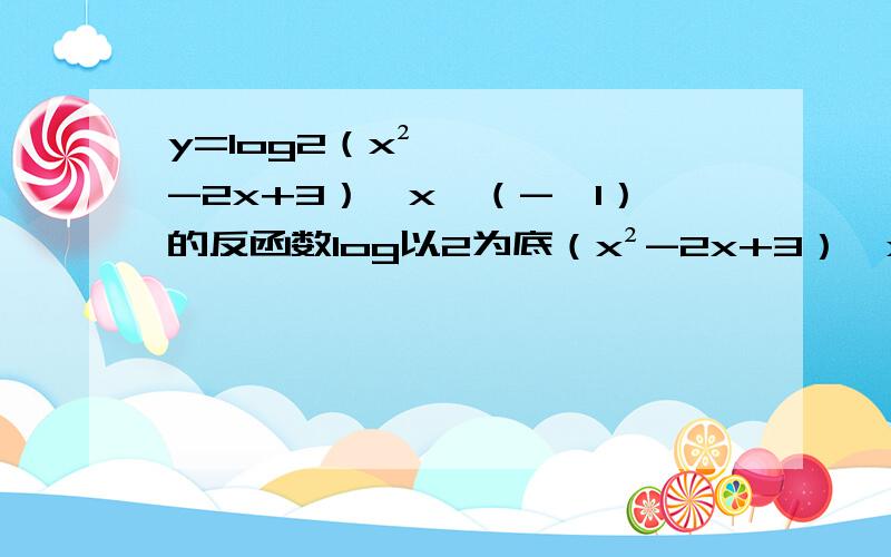 y=log2（x²-2x+3）,x∈（-∞1）的反函数log以2为底（x²-2x+3）,x∈（-∞1）的反函数