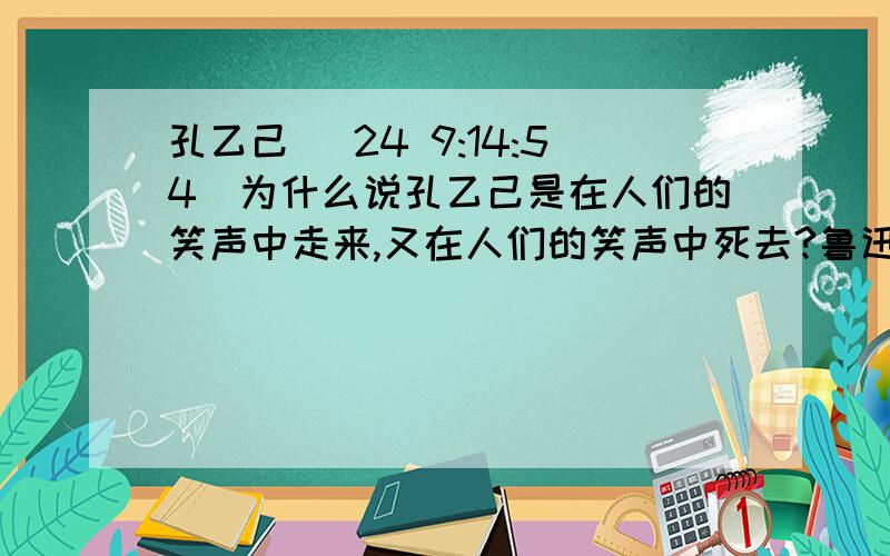 孔乙己 (24 9:14:54)为什么说孔乙己是在人们的笑声中走来,又在人们的笑声中死去?鲁迅在写孔乙己的时候,后来怎么就能知道孔乙己死了呢?