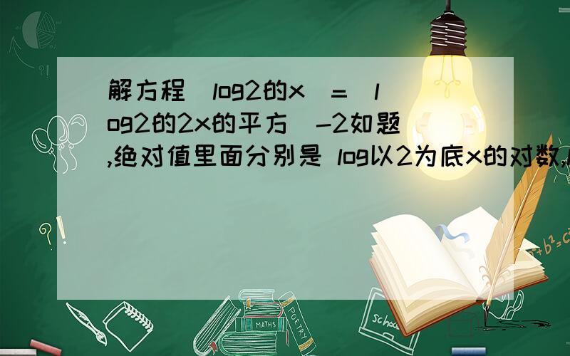 解方程|log2的x|=|log2的2x的平方|-2如题,绝对值里面分别是 log以2为底x的对数,log以2为底2x^2的对数