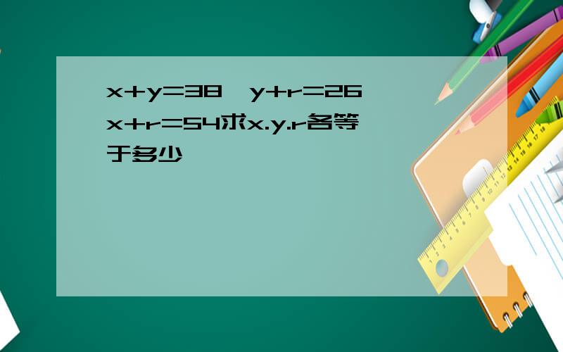 x+y=38,y+r=26,x+r=54求x.y.r各等于多少