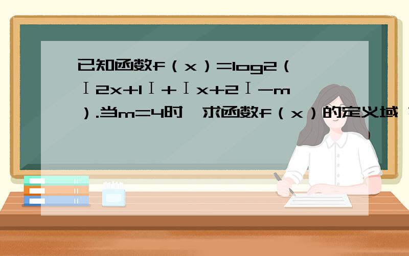 已知函数f（x）=log2（Ι2x+1Ι+Ιx+2Ι-m）.当m=4时,求函数f（x）的定义域 若关于x的不等式f（x）≥1的解集是R,求m的取值范围