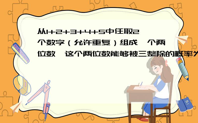 从1+2+3+4+5中任取2个数字（允许重复）组成一个两位数,这个两位数能够被三整除的概率为