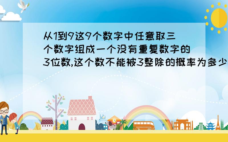 从1到9这9个数字中任意取三个数字组成一个没有重复数字的3位数,这个数不能被3整除的概率为多少