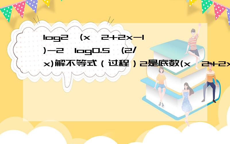 log2^(x^2+2x-1)-2>log0.5^(2/x)解不等式（过程）2是底数(x^2+2x-1)是指数0.5是底数(2/x)是指数