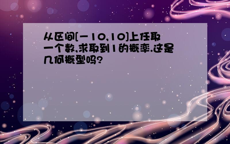 从区间[－10,10]上任取一个数,求取到1的概率.这是几何概型吗?