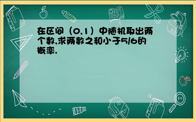 在区间（0,1）中随机取出两个数,求两数之和小于5/6的概率.