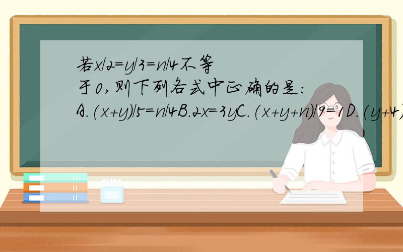 若x/2=y/3=n/4不等于0,则下列各式中正确的是：A.(x+y)/5=n/4B.2x=3yC.(x+y+n)/9=1D.(y+4)/3=(n+3)/4