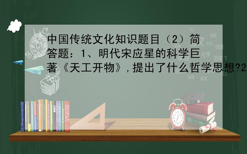 中国传统文化知识题目（2）简答题：1、明代宋应星的科学巨著《天工开物》,提出了什么哲学思想?2、《诗经》分风、雅、颂三部分,请说说它们的特点和区别.3、圆明园,是我国古代劳动人们