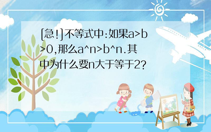 [急!]不等式中:如果a>b>0,那么a^n>b^n.其中为什么要n大于等于2?