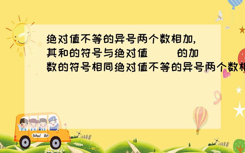 绝对值不等的异号两个数相加,其和的符号与绝对值（ ）的加数的符号相同绝对值不等的异号两个数相加,其和的符号与绝对值（ ）的加数的符号相同好吧、我很笨的、不要说的太复杂、、