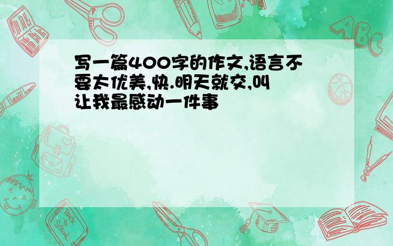 写一篇400字的作文,语言不要太优美,快.明天就交,叫 让我最感动一件事