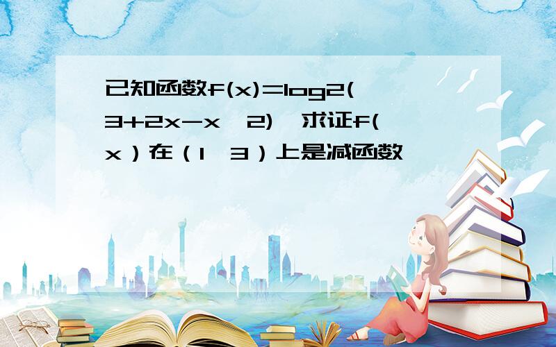 已知函数f(x)=log2(3+2x-x^2),求证f(x）在（1,3）上是减函数