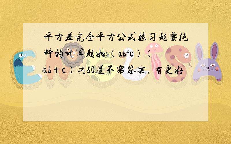 平方差完全平方公式练习题要纯粹的计算题如：（ab-c）（ab+c）共50道不需答案，有更好