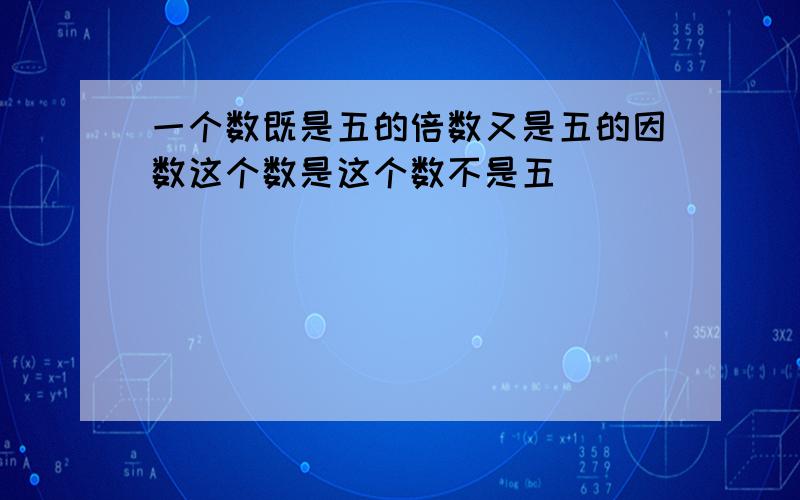 一个数既是五的倍数又是五的因数这个数是这个数不是五