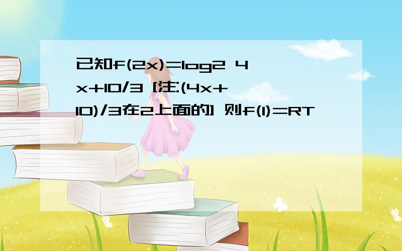 已知f(2x)=log2 4x+10/3 [注:(4x+10)/3在2上面的] 则f(1)=RT